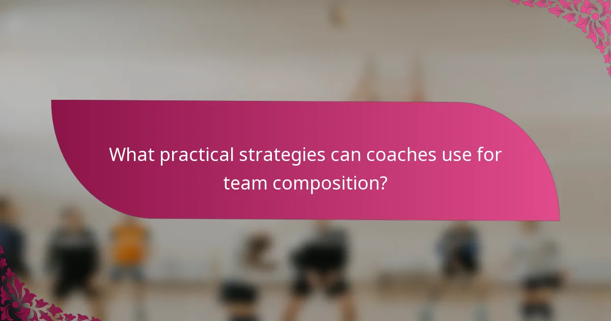What practical strategies can coaches use for team composition?